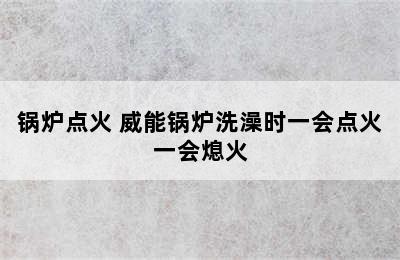 锅炉点火 威能锅炉洗澡时一会点火一会熄火